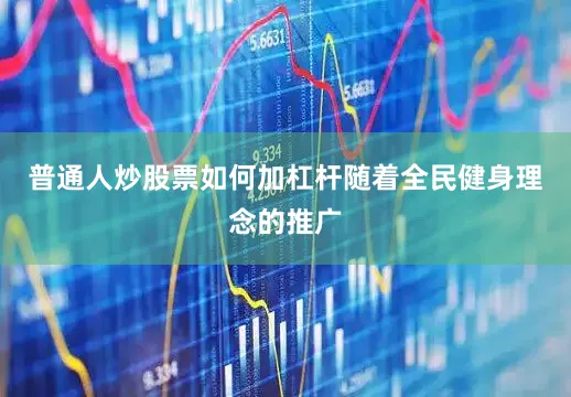 普通人炒股票如何加杠杆随着全民健身理念的推广