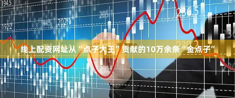 线上配资网址从“点子大王”贡献的10万余条“金点子”