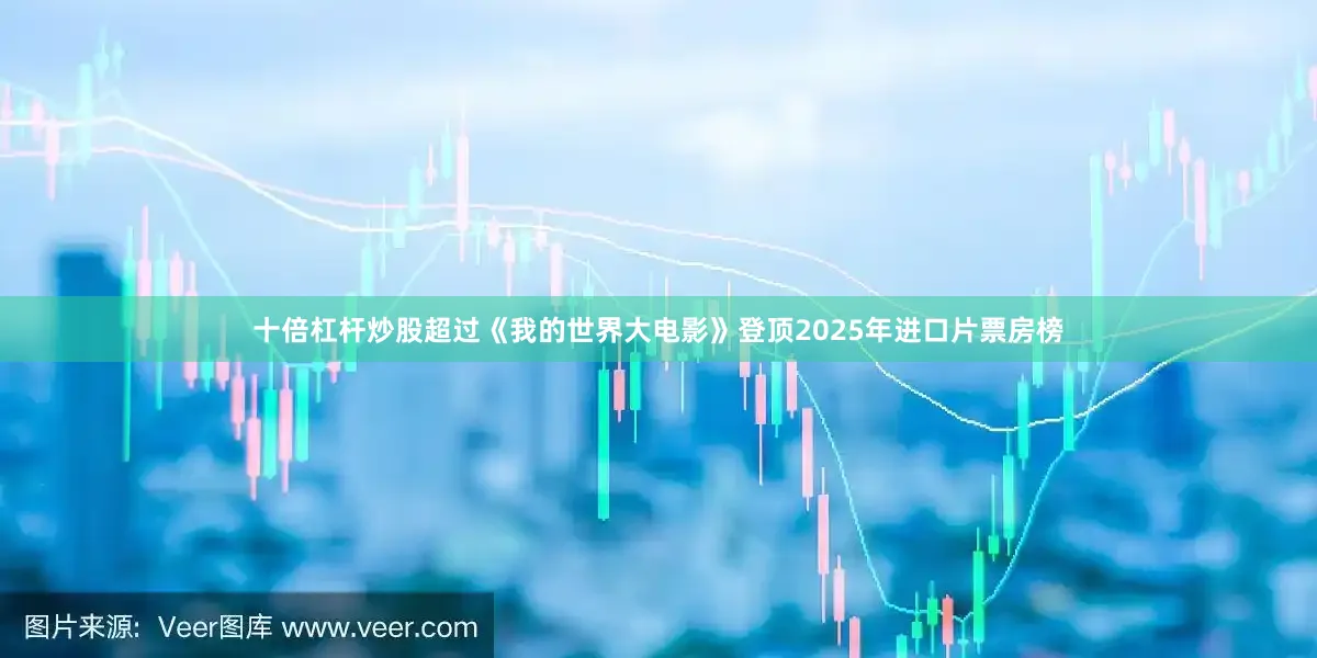 十倍杠杆炒股超过《我的世界大电影》登顶2025年进口片票房榜