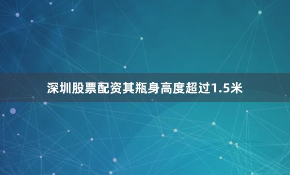 深圳股票配资其瓶身高度超过1.5米