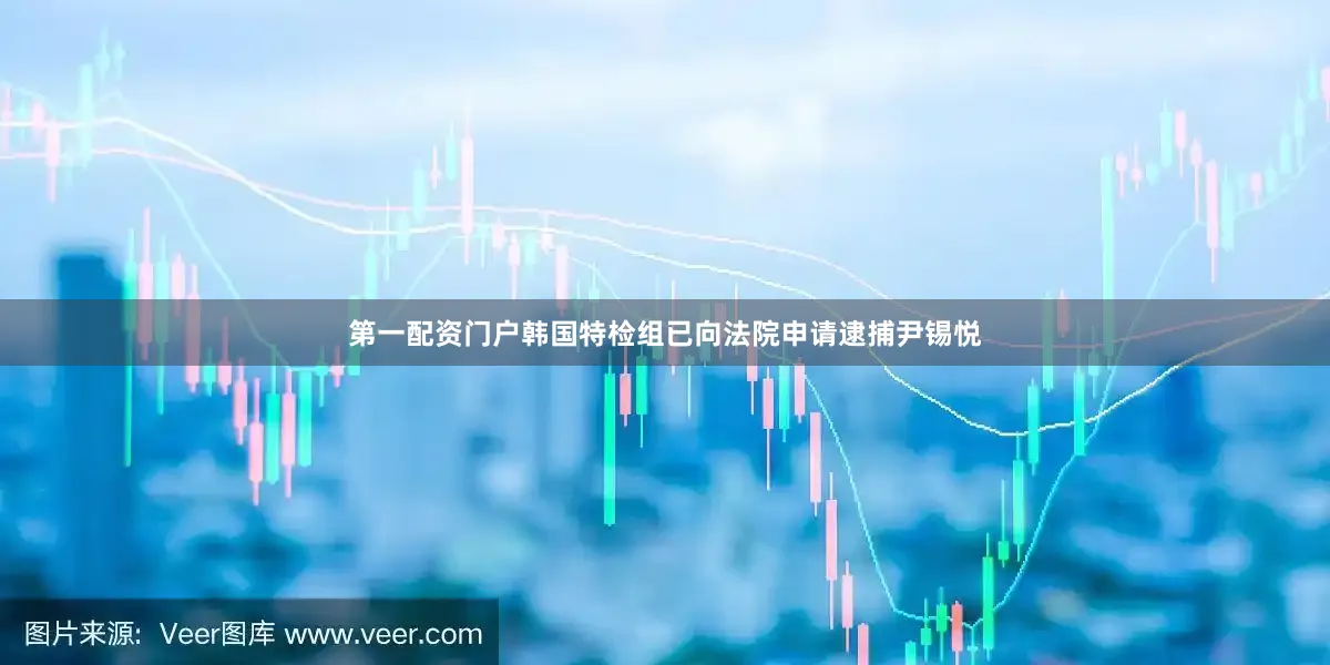 第一配资门户韩国特检组已向法院申请逮捕尹锡悦