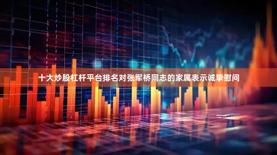 十大炒股杠杆平台排名对张军桥同志的家属表示诚挚慰问