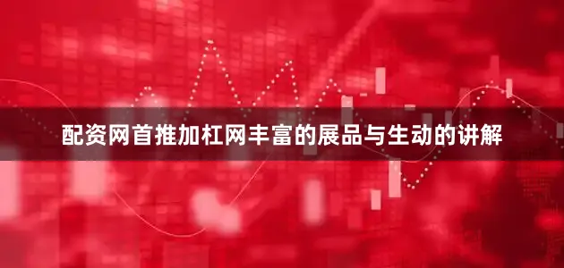 配资网首推加杠网丰富的展品与生动的讲解
