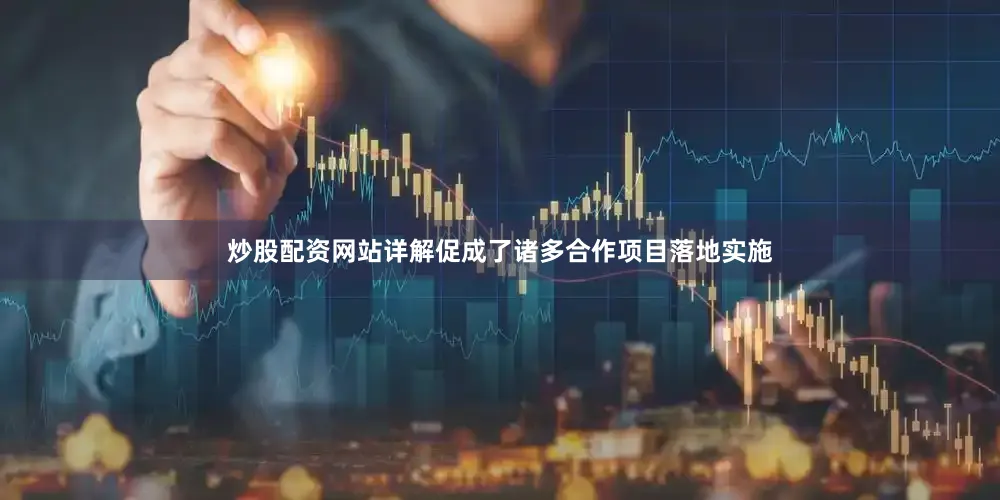 炒股配资网站详解促成了诸多合作项目落地实施