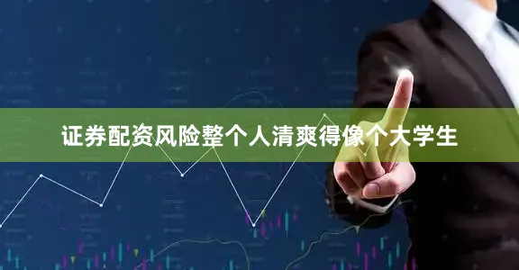 证券配资风险整个人清爽得像个大学生