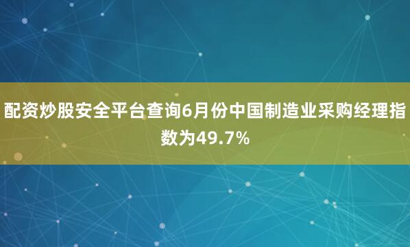 配资炒股安全平台查询6月份中国制造业采购经理指数为49.7%