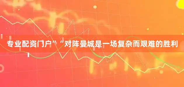 专业配资门户”“对阵曼城是一场复杂而艰难的胜利