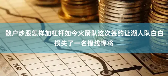 散户炒股怎样加杠杆如今火箭队这次签约让湖人队白白损失了一名锋线悍将