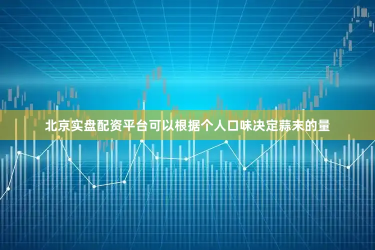 北京实盘配资平台可以根据个人口味决定蒜末的量