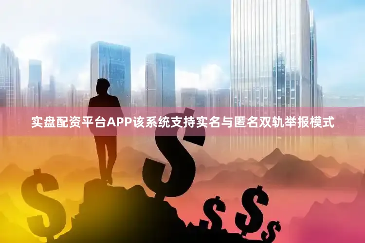 实盘配资平台APP　　该系统支持实名与匿名双轨举报模式