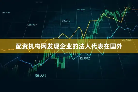 配资机构网发现企业的法人代表在国外