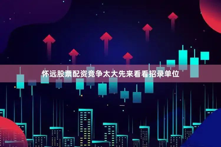 怀远股票配资竞争太大先来看看招录单位