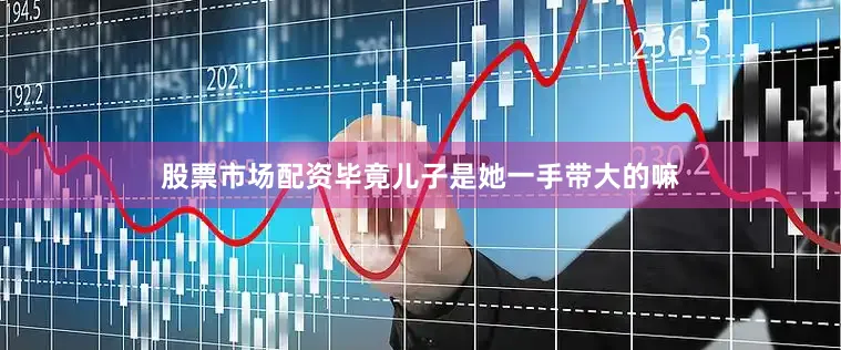 股票市场配资毕竟儿子是她一手带大的嘛