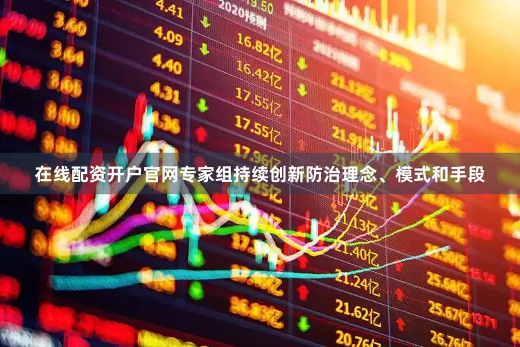 在线配资开户官网专家组持续创新防治理念、模式和手段