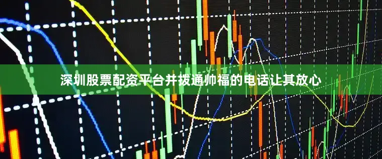 深圳股票配资平台并拨通帅福的电话让其放心
