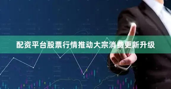配资平台股票行情推动大宗消费更新升级