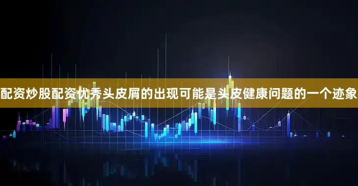 配资炒股配资优秀头皮屑的出现可能是头皮健康问题的一个迹象