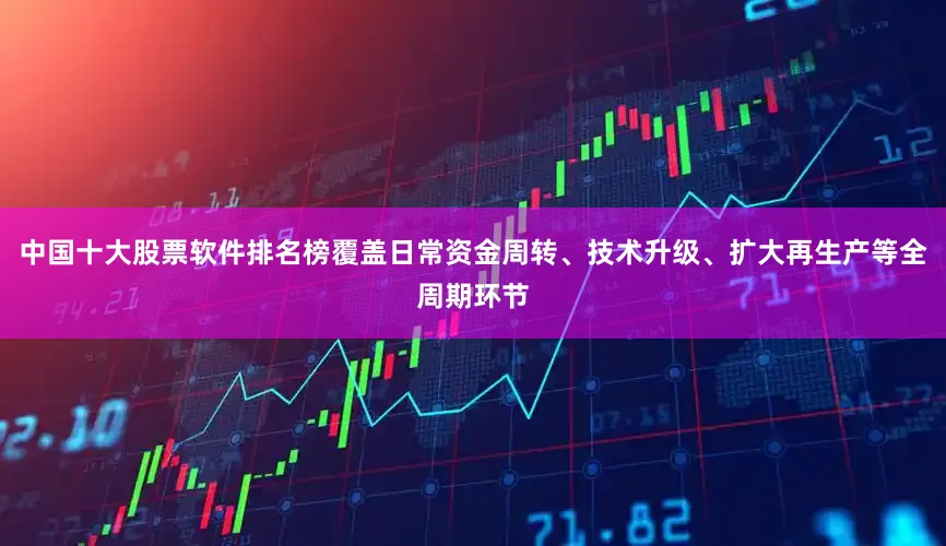 中国十大股票软件排名榜覆盖日常资金周转、技术升级、扩大再生产等全周期环节