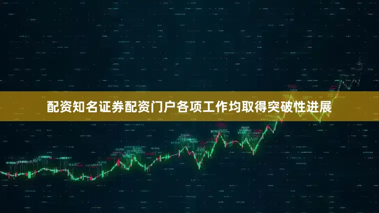 配资知名证券配资门户各项工作均取得突破性进展