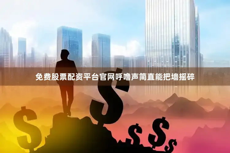 免费股票配资平台官网呼噜声简直能把墙摇碎
