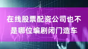 在线股票配资公司也不是哪位编剧闭门造车