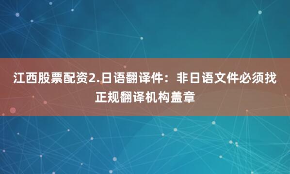 江西股票配资2.日语翻译件：非日语文件必须找正规翻译机构盖章