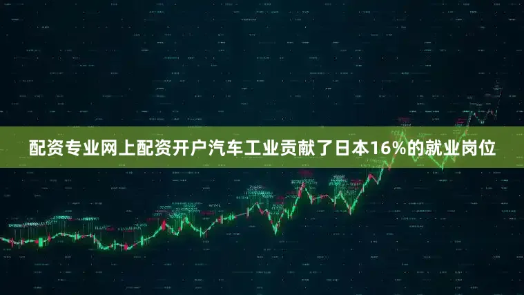 配资专业网上配资开户汽车工业贡献了日本16%的就业岗位