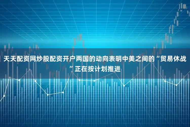 天天配资网炒股配资开户两国的动向表明中美之间的“贸易休战”正在按计划推进