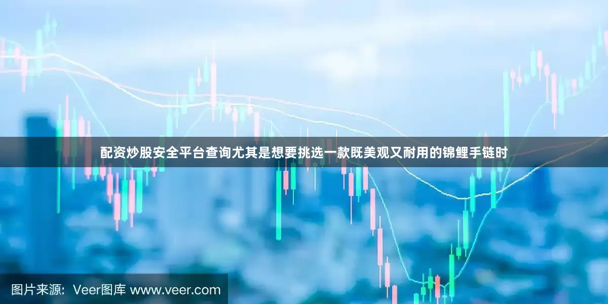 配资炒股安全平台查询尤其是想要挑选一款既美观又耐用的锦鲤手链时