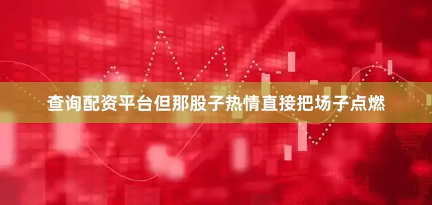 查询配资平台但那股子热情直接把场子点燃