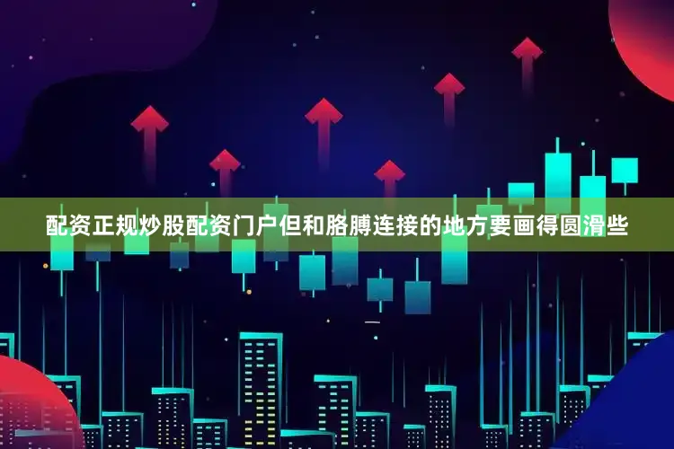 配资正规炒股配资门户但和胳膊连接的地方要画得圆滑些