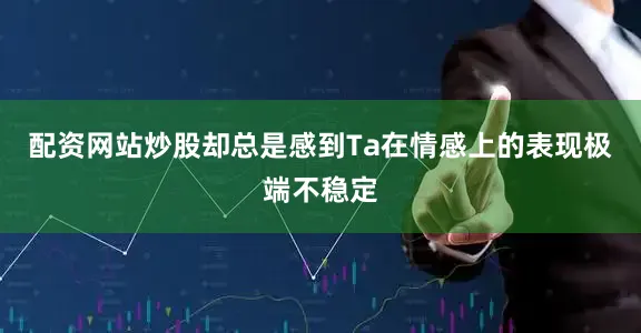 配资网站炒股却总是感到Ta在情感上的表现极端不稳定