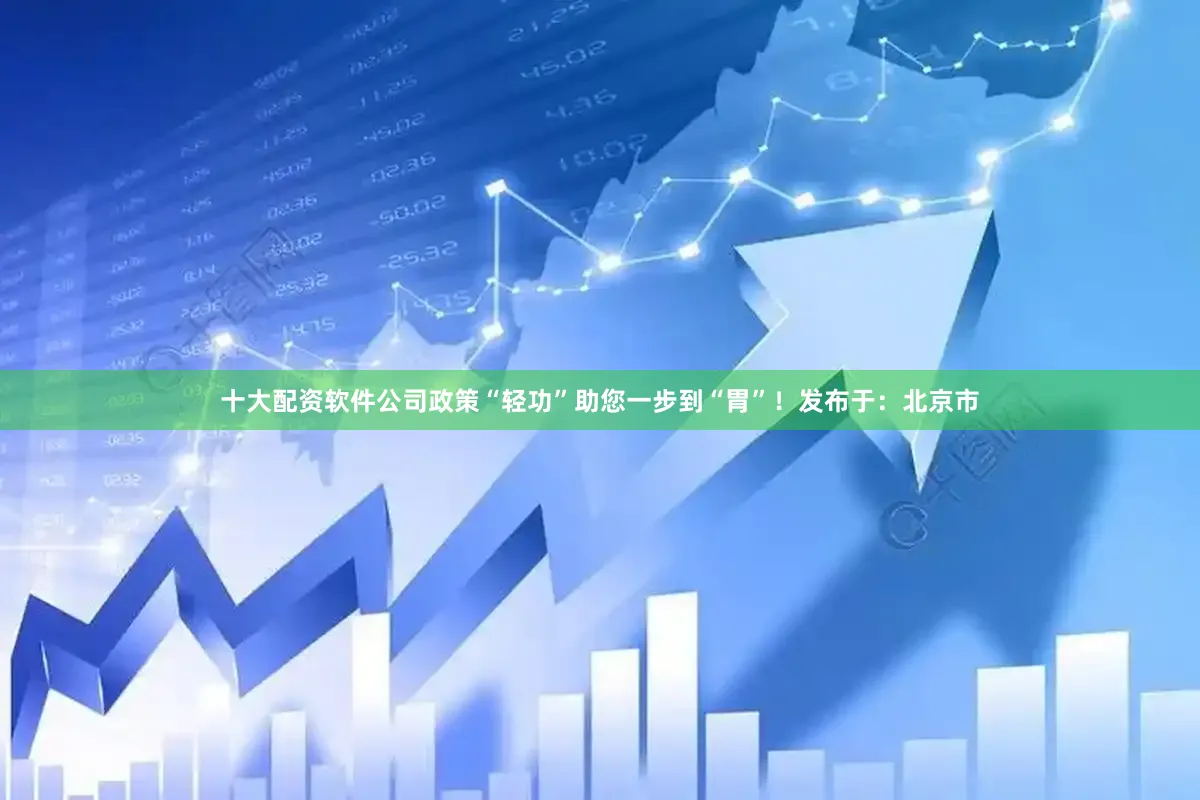 十大配资软件公司政策“轻功”助您一步到“胃”！发布于：北京市