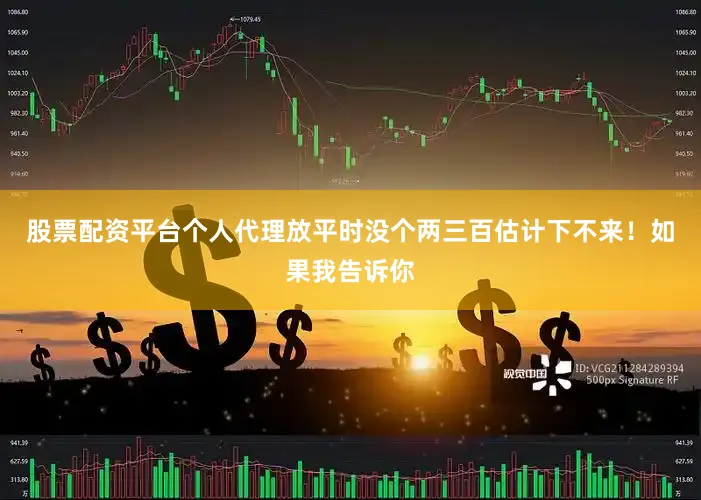 股票配资平台个人代理放平时没个两三百估计下不来！如果我告诉你