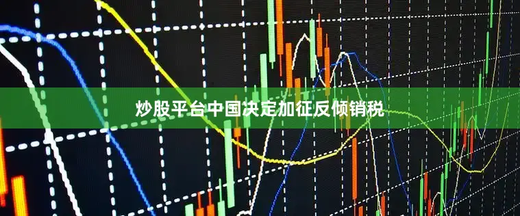 炒股平台中国决定加征反倾销税