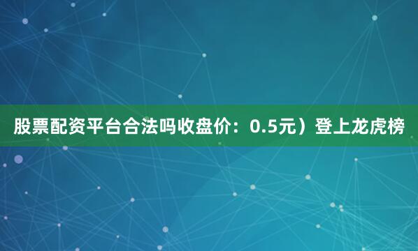 股票配资平台合法吗收盘价：0.5元）登上龙虎榜