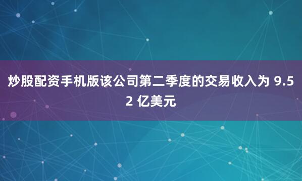 炒股配资手机版　　该公司第二季度的交易收入为 9.52 亿美元