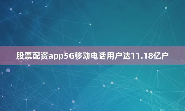 股票配资app5G移动电话用户达11.18亿户
