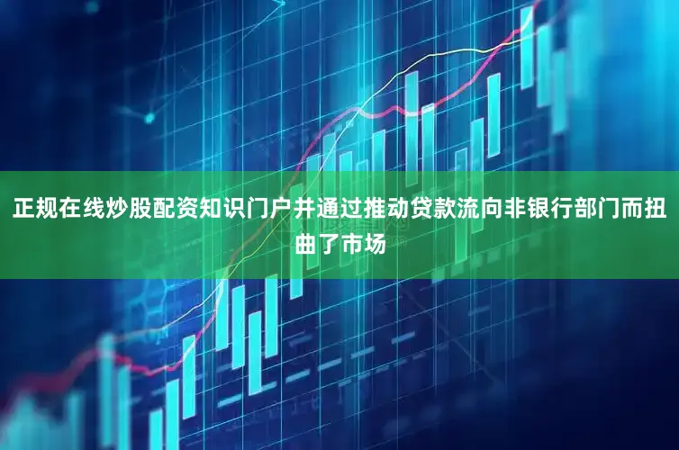 正规在线炒股配资知识门户并通过推动贷款流向非银行部门而扭曲了市场