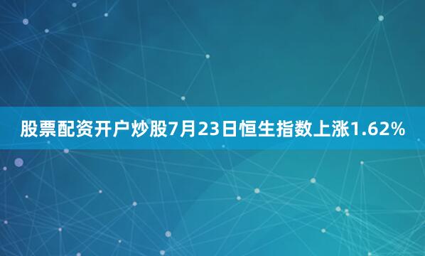 股票配资开户炒股7月23日恒生指数上涨1.62%