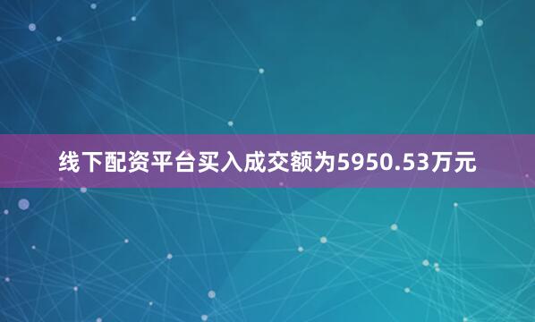 线下配资平台买入成交额为5950.53万元