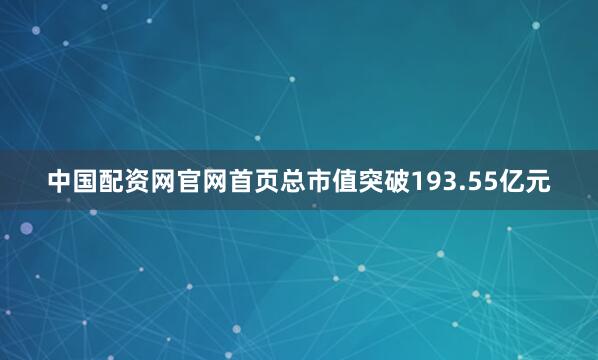 中国配资网官网首页总市值突破193.55亿元