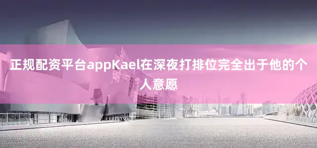 正规配资平台appKael在深夜打排位完全出于他的个人意愿