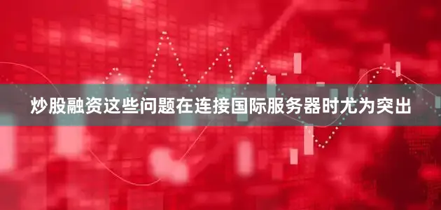 炒股融资这些问题在连接国际服务器时尤为突出