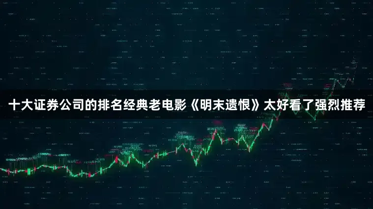 十大证券公司的排名经典老电影《明末遗恨》太好看了强烈推荐