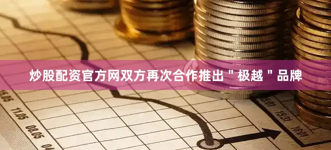 炒股配资官方网双方再次合作推出＂极越＂品牌