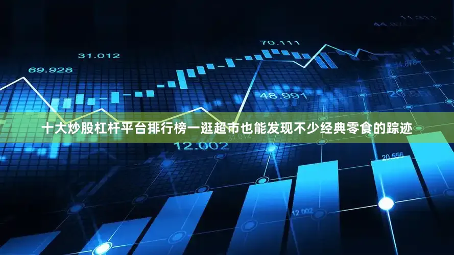 十大炒股杠杆平台排行榜一逛超市也能发现不少经典零食的踪迹