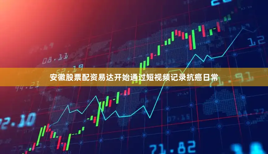 安徽股票配资易达开始通过短视频记录抗癌日常