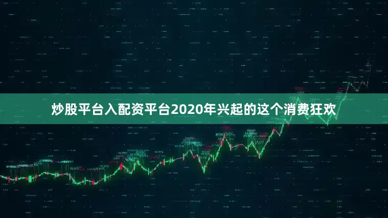 炒股平台入配资平台2020年兴起的这个消费狂欢