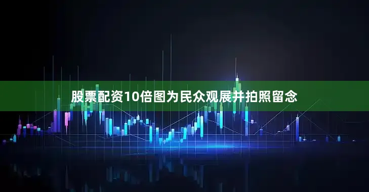 股票配资10倍图为民众观展并拍照留念